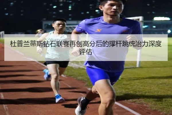 杜普兰蒂斯钻石联赛再创高分后的撑杆跳统治力深度评估