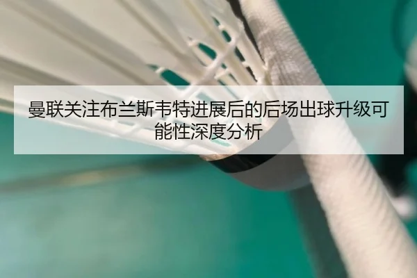 曼联关注布兰斯韦特进展后的后场出球升级可能性深度分析
